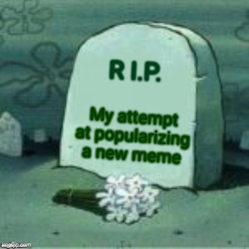 Here Lies X | R I.P. My attempt at popularizing a new meme | image tagged in here lies x | made w/ Imgflip meme maker
