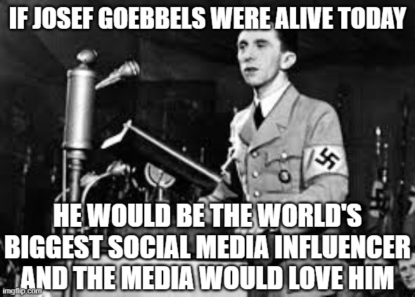 joseph goebbels | IF JOSEF GOEBBELS WERE ALIVE TODAY; HE WOULD BE THE WORLD'S BIGGEST SOCIAL MEDIA INFLUENCER AND THE MEDIA WOULD LOVE HIM | image tagged in joseph goebbels | made w/ Imgflip meme maker