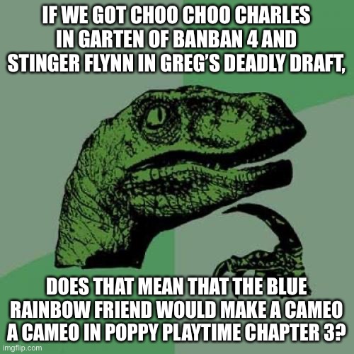 What’s next? Huggy Wuggy in Indigo Park? | IF WE GOT CHOO CHOO CHARLES IN GARTEN OF BANBAN 4 AND STINGER FLYNN IN GREG’S DEADLY DRAFT, DOES THAT MEAN THAT THE BLUE RAINBOW FRIEND WOULD MAKE A CAMEO A CAMEO IN POPPY PLAYTIME CHAPTER 3? | image tagged in memes,philosoraptor,garten of banban,gregs deadly draft,poppy playtime,indie horror | made w/ Imgflip meme maker