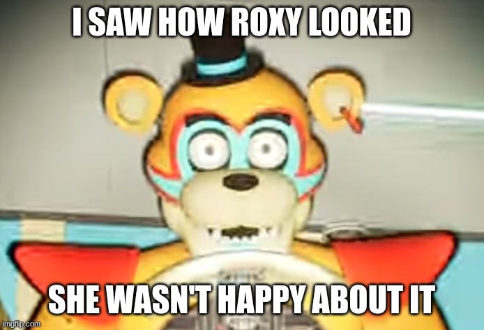 Glamrock Freddy has seen some shit | I SAW HOW ROXY LOOKED SHE WASN'T HAPPY ABOUT IT | image tagged in glamrock freddy has seen some shit | made w/ Imgflip meme maker