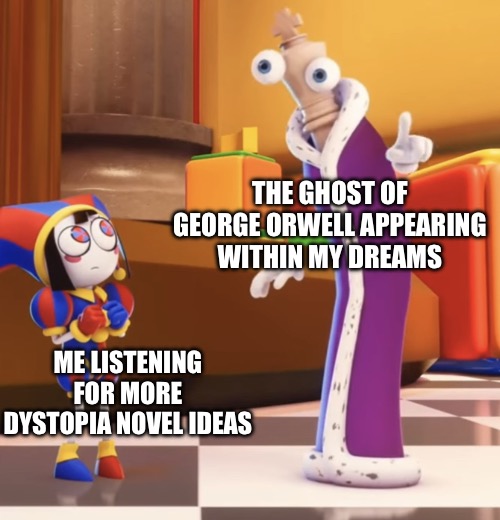 Pomni staring at Kinger | THE GHOST OF GEORGE ORWELL APPEARING WITHIN MY DREAMS; ME LISTENING FOR MORE DYSTOPIA NOVEL IDEAS | image tagged in pomni stare | made w/ Imgflip meme maker