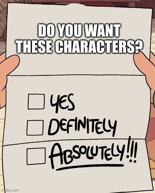 yes, definitely, ABSOLUTELY! | DO YOU WANT THESE CHARACTERS? | image tagged in yes definitely absolutely | made w/ Imgflip meme maker