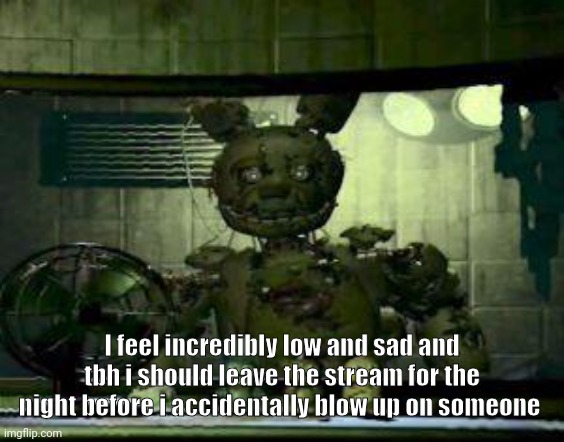 Spring trp | I feel incredibly low and sad and tbh i should leave the stream for the night before i accidentally blow up on someone | image tagged in fnaf springtrap in window | made w/ Imgflip meme maker