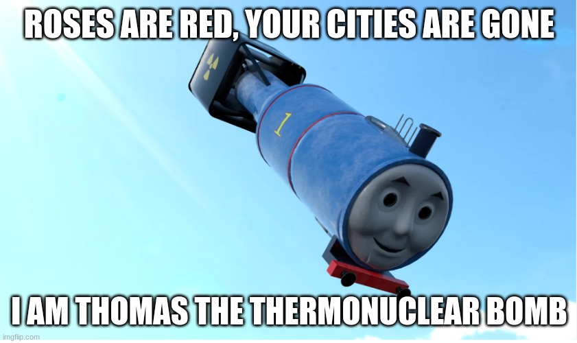 Thomas The Thermonuclear Bomb | ROSES ARE RED, YOUR CITIES ARE GONE; I AM THOMAS THE THERMONUCLEAR BOMB | image tagged in thomas the tank engine | made w/ Imgflip meme maker