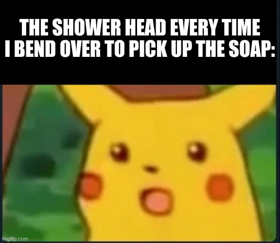 for real tho | THE SHOWER HEAD EVERY TIME I BEND OVER TO PICK UP THE SOAP: | image tagged in surprised pikachu,shower,true,wet,bend over | made w/ Imgflip meme maker