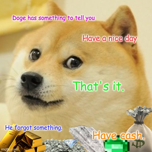 Doge | Doge has something to tell you; Have a nice day; That's it. He forgot something. Have cash. | image tagged in memes,doge | made w/ Imgflip meme maker
