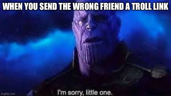 I’m sorry, little one | WHEN YOU SEND THE WRONG FRIEND A TROLL LINK | image tagged in i m sorry little one | made w/ Imgflip meme maker