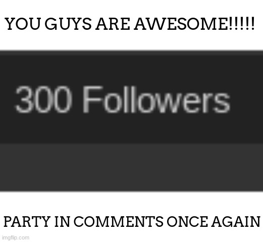 YOU GUYS ARE AWESOME!!!!! PARTY IN COMMENTS ONCE AGAIN | made w/ Imgflip meme maker