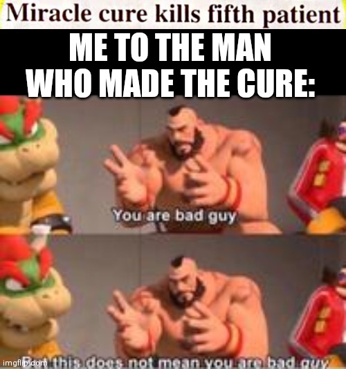 Idk I don't think this meme is gonna make sense | ME TO THE MAN WHO MADE THE CURE: | image tagged in you are bad guy,memes,news | made w/ Imgflip meme maker