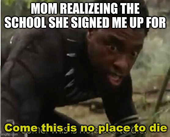 Come this is no place to die | MOM REALIZEING THE SCHOOL SHE SIGNED ME UP FOR; Come this is no place to die | image tagged in come this is no place to die | made w/ Imgflip meme maker