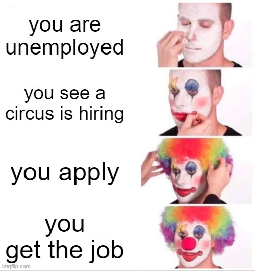 Clown Applying Makeup | you are unemployed; you see a circus is hiring; you apply; you get the job | image tagged in memes,clown applying makeup | made w/ Imgflip meme maker