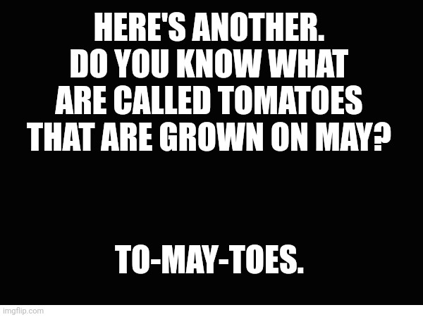 Might make another one very June | HERE'S ANOTHER.
DO YOU KNOW WHAT ARE CALLED TOMATOES THAT ARE GROWN ON MAY? TO-MAY-TOES. | image tagged in joke | made w/ Imgflip meme maker