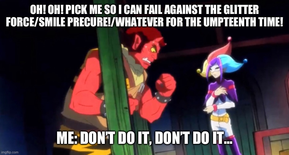 No please don’t do it | OH! OH! PICK ME SO I CAN FAIL AGAINST THE GLITTER FORCE/SMILE PRECURE!/WHATEVER FOR THE UMPTEENTH TIME! ME: DON’T DO IT, DON’T DO IT… | image tagged in smile precure,glitter force,precure | made w/ Imgflip meme maker