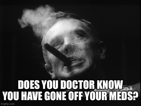 General Ripper (Dr. Strangelove) | DOES YOUR DOCTOR KNOW YOU HAVE GONE OFF YOUR MEDS? | image tagged in general ripper dr strangelove | made w/ Imgflip meme maker