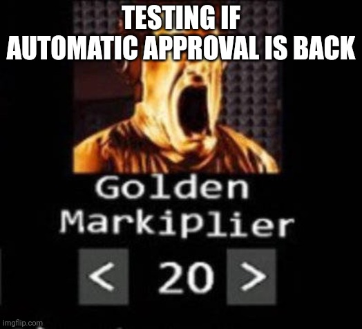 Golden Markiplier | TESTING IF AUTOMATIC APPROVAL IS BACK | image tagged in golden markiplier | made w/ Imgflip meme maker
