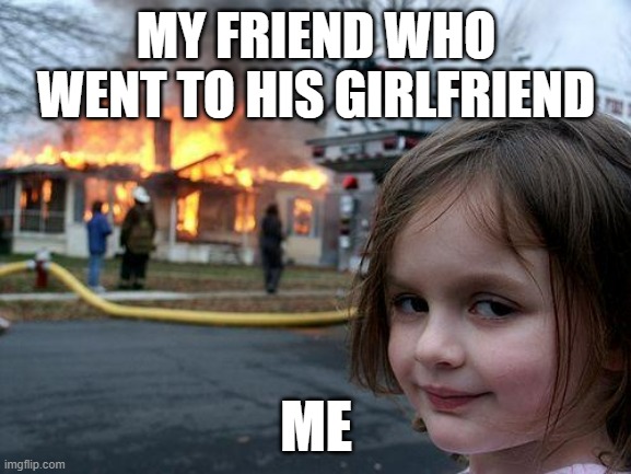 he he | MY FRIEND WHO WENT TO HIS GIRLFRIEND; ME | image tagged in memes,disaster girl | made w/ Imgflip meme maker