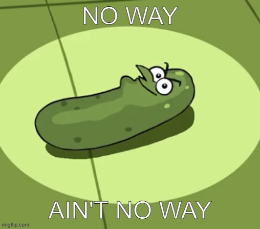 Pickle Doof | NO WAY; AIN'T NO WAY | image tagged in pickle doof | made w/ Imgflip meme maker