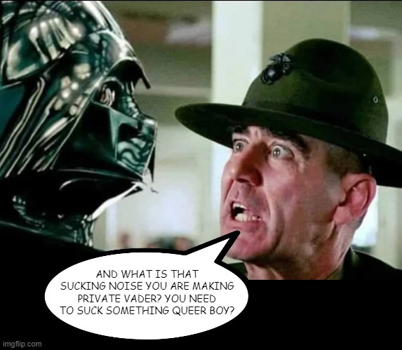 Wonder if a Force Choke Would Happen | AND WHAT IS THAT SUCKING NOISE YOU ARE MAKING PRIVATE VADER? YOU NEED TO SUCK SOMETHING QUEER BOY? | image tagged in darth vader,gunnery sgt hartman | made w/ Imgflip meme maker