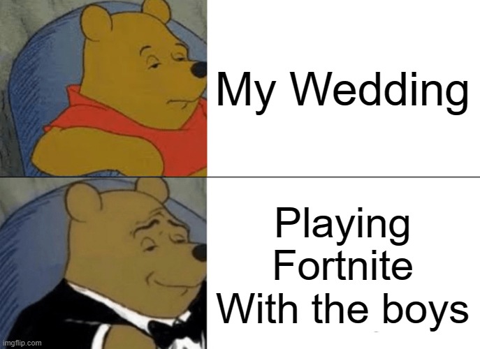 Tuxedo Winnie The Pooh | My Wedding; Playing Fortnite With the boys | image tagged in memes,tuxedo winnie the pooh | made w/ Imgflip meme maker