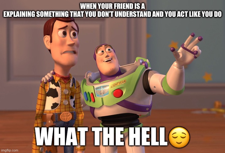 E | WHEN YOUR FRIEND IS A
EXPLAINING SOMETHING THAT YOU DON’T UNDERSTAND AND YOU ACT LIKE YOU DO; WHAT THE HELL😌 | image tagged in memes,x x everywhere | made w/ Imgflip meme maker