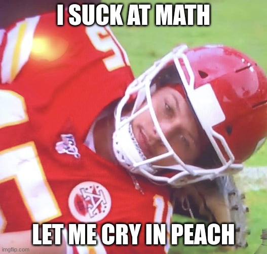 sad | I SUCK AT MATH; LET ME CRY IN PEACH | image tagged in patrick mahomes on ground | made w/ Imgflip meme maker