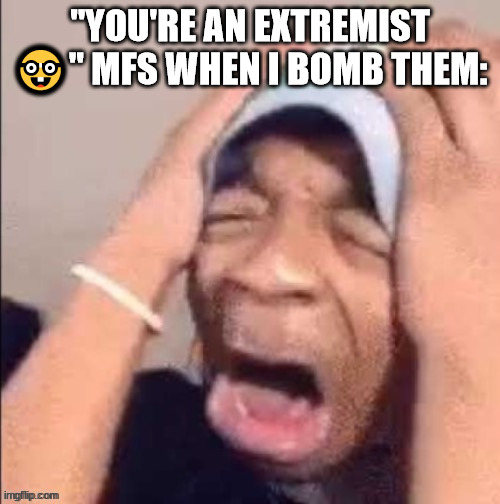 lmao | "YOU'RE AN EXTREMIST 🤓" MFS WHEN I BOMB THEM: | image tagged in nooooooooooooooooooooooooooooooooooooooooooooooooooooooooooooooo | made w/ Imgflip meme maker