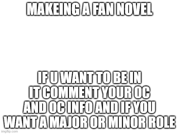 MAKEING A FAN NOVEL; IF U WANT TO BE IN IT COMMENT YOUR OC AND OC INFO AND IF YOU WANT A MAJOR OR MINOR ROLE | made w/ Imgflip meme maker