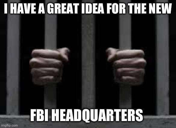 The leadership is worse than any street criminals. | I HAVE A GREAT IDEA FOR THE NEW; FBI HEADQUARTERS | image tagged in jail,politics,funny meme,government corruption,fbi,liberal hypocrisy | made w/ Imgflip meme maker