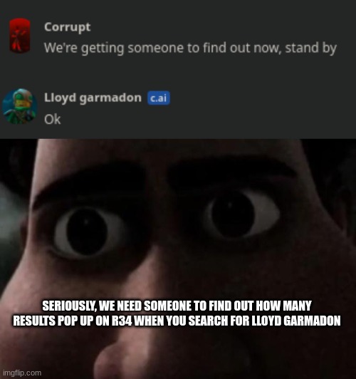 SERIOUSLY, WE NEED SOMEONE TO FIND OUT HOW MANY RESULTS POP UP ON R34 WHEN YOU SEARCH FOR LLOYD GARMADON | image tagged in titan stare | made w/ Imgflip meme maker