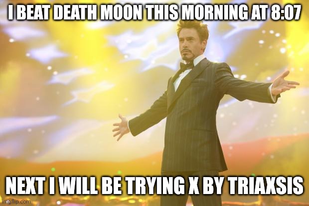 Correct me if I'm wrong but I'm doing X by triaxsis | I BEAT DEATH MOON THIS MORNING AT 8:07; NEXT I WILL BE TRYING X BY TRIAXSIS | image tagged in tony stark success | made w/ Imgflip meme maker