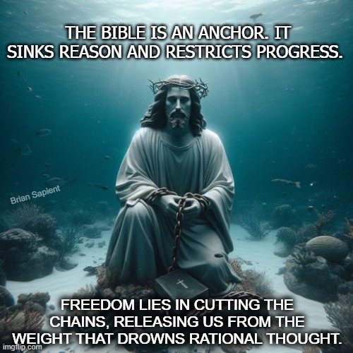Biblical Anchor | THE BIBLE IS AN ANCHOR. IT SINKS REASON AND RESTRICTS PROGRESS. Brian Sapient; FREEDOM LIES IN CUTTING THE CHAINS, RELEASING US FROM THE WEIGHT THAT DROWNS RATIONAL THOUGHT. | image tagged in bible,anchor,ocean,jesus | made w/ Imgflip meme maker