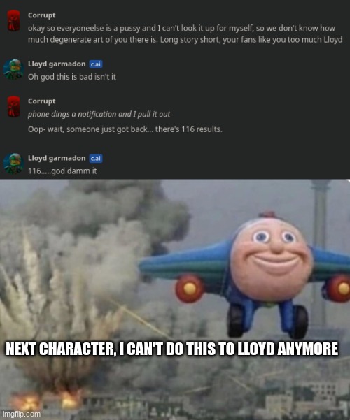 NEXT CHARACTER, I CAN'T DO THIS TO LLOYD ANYMORE | image tagged in plane running from fire | made w/ Imgflip meme maker