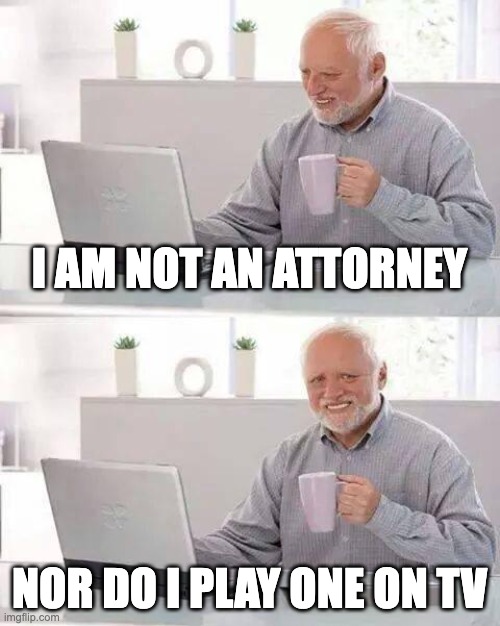 Hide the Pain Harold | I AM NOT AN ATTORNEY; NOR DO I PLAY ONE ON TV | image tagged in memes,hide the pain harold,not an attorney,not a lawyer,not a lawyer disclaimer,no lawyer | made w/ Imgflip meme maker