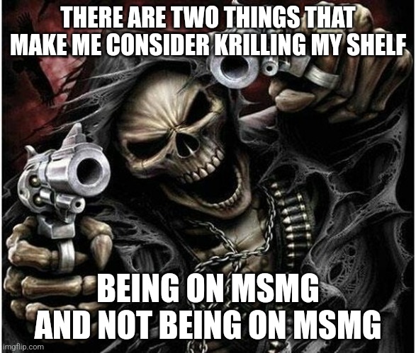 Badass Skeleton | THERE ARE TWO THINGS THAT MAKE ME CONSIDER KRILLING MY SHELF; BEING ON MSMG AND NOT BEING ON MSMG | image tagged in badass skeleton | made w/ Imgflip meme maker