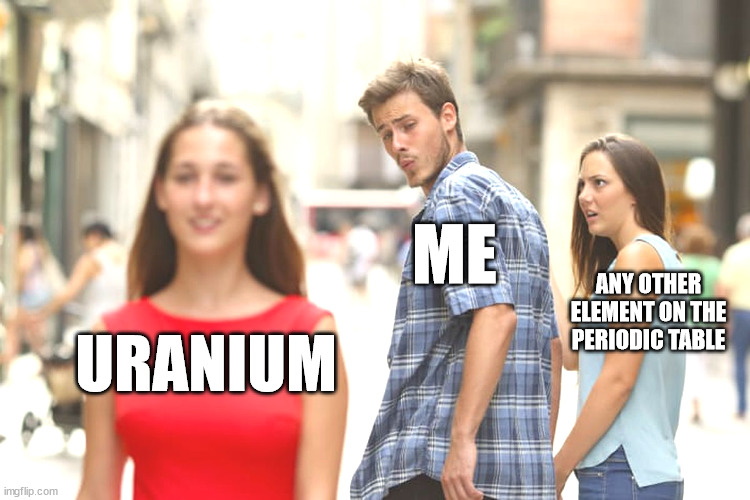 eeeeeeeeeeeeeeeeeeeeeeee | ME; ANY OTHER ELEMENT ON THE PERIODIC TABLE; URANIUM | image tagged in memes,distracted boyfriend,uranium | made w/ Imgflip meme maker