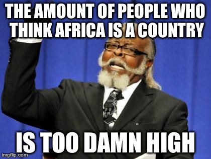 Too Damn High | THE AMOUNT OF PEOPLE WHO THINK AFRICA IS A COUNTRY IS TOO DAMN HIGH | image tagged in memes,too damn high,AdviceAnimals | made w/ Imgflip meme maker