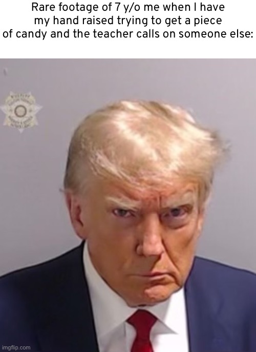 Donald Trump Mugshot | Rare footage of 7 y/o me when I have my hand raised trying to get a piece of candy and the teacher calls on someone else: | image tagged in donald trump mugshot | made w/ Imgflip meme maker