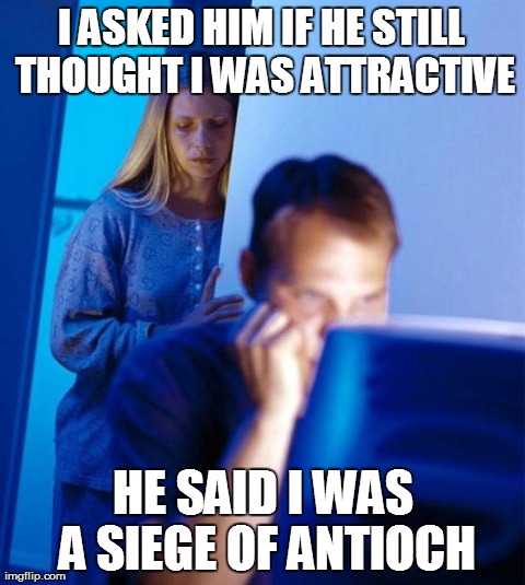 Redditor's Wife | I ASKED HIM IF HE STILL THOUGHT I WAS ATTRACTIVE HE SAID I WAS A SIEGE OF ANTIOCH | image tagged in memes,redditors wife | made w/ Imgflip meme maker
