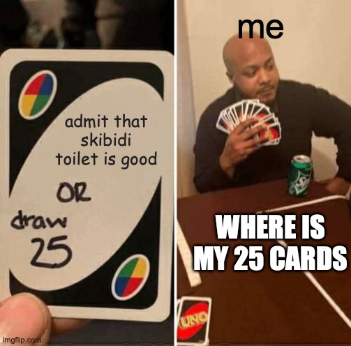 UNO Draw 25 Cards | me; admit that skibidi toilet is good; WHERE IS MY 25 CARDS | image tagged in memes,uno draw 25 cards | made w/ Imgflip meme maker