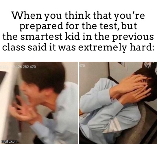 welp, I'm doomed... | When you think that you’re prepared for the test, but the smartest kid in the previous class said it was extremely hard: | image tagged in nooo | made w/ Imgflip meme maker