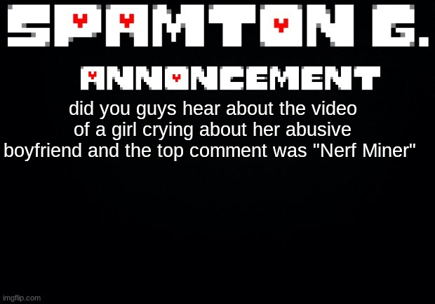 happened in 2020 but still :cry: | did you guys hear about the video of a girl crying about her abusive boyfriend and the top comment was "Nerf Miner" | image tagged in spamton announcement temp | made w/ Imgflip meme maker