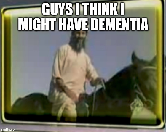 osama on horse | GUYS I THINK I MIGHT HAVE DEMENTIA | image tagged in osama on horse | made w/ Imgflip meme maker