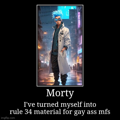 Mmmmorty | Morty | I've turned myself into rule 34 material for gay ass mfs | image tagged in funny,demotivationals | made w/ Imgflip demotivational maker