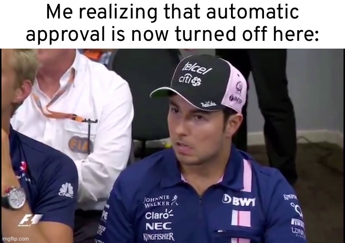 Why?(Mod note: there was a porn problem) | Me realizing that automatic approval is now turned off here: | image tagged in checo | made w/ Imgflip meme maker