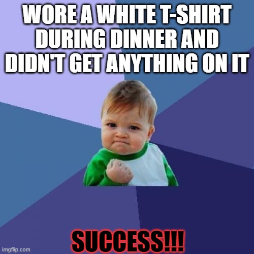 Success Kid Meme | WORE A WHITE T-SHIRT DURING DINNER AND DIDN'T GET ANYTHING ON IT; SUCCESS!!! | image tagged in memes,success kid | made w/ Imgflip meme maker
