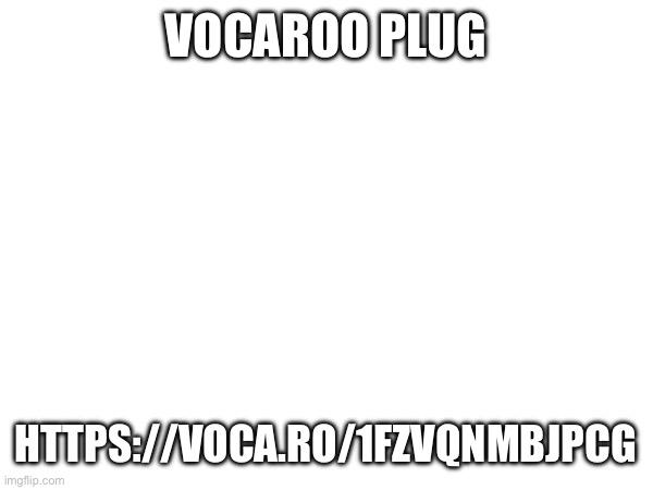 https://voca.ro/1fzvQnMBJPCG | VOCAROO PLUG; HTTPS://VOCA.RO/1FZVQNMBJPCG | made w/ Imgflip meme maker