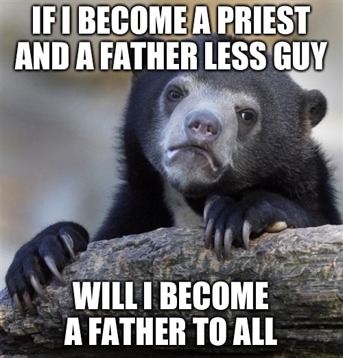 Ber | IF I BECOME A PRIEST AND A FATHER LESS GUY; WILL I BECOME A FATHER TO ALL | image tagged in memes,confession bear | made w/ Imgflip meme maker