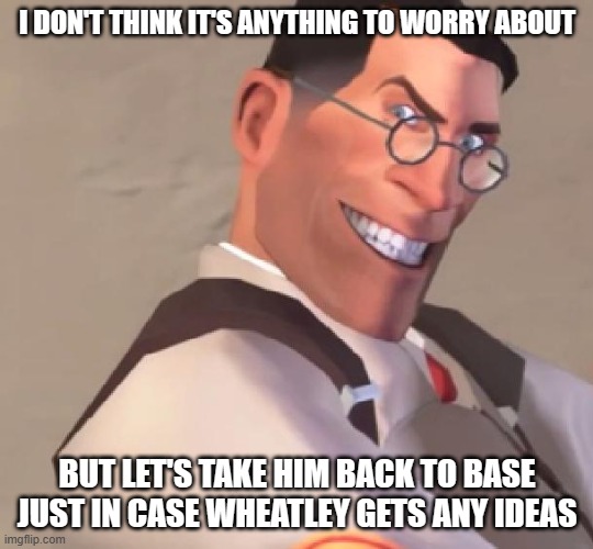 TF2 Medic | I DON'T THINK IT'S ANYTHING TO WORRY ABOUT BUT LET'S TAKE HIM BACK TO BASE JUST IN CASE WHEATLEY GETS ANY IDEAS | image tagged in tf2 medic | made w/ Imgflip meme maker