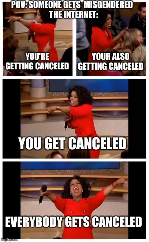 being canceled | POV: SOMEONE GETS  MISGENDERED  
THE INTERNET:; YOU'RE GETTING CANCELED; YOUR ALSO GETTING CANCELED; YOU GET CANCELED; EVERYBODY GETS CANCELED | image tagged in memes,oprah you get a car everybody gets a car,funny,misgender memes | made w/ Imgflip meme maker