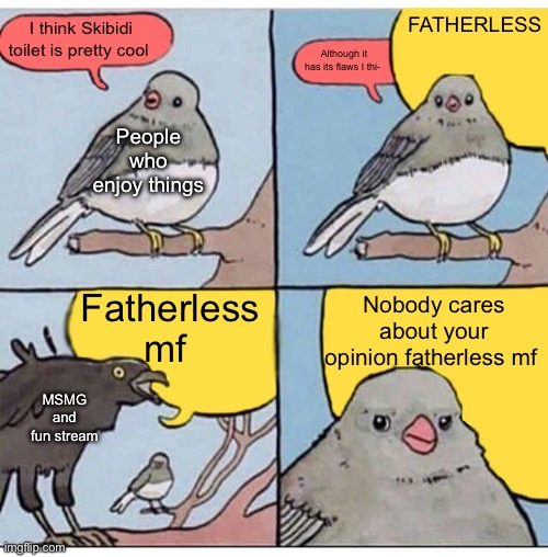 Let’s watch people hate this | FATHERLESS; I think Skibidi toilet is pretty cool; Although it has its flaws I thi-; People who enjoy things; Fatherless mf; Nobody cares about your opinion fatherless mf; MSMG and fun stream | image tagged in annoyed bird | made w/ Imgflip meme maker